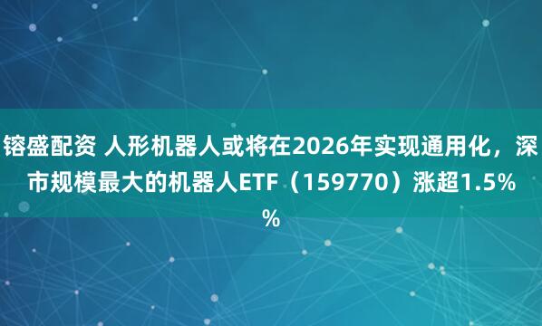 镕盛配资 人形机器人或将在2026年实现通用化，深市规模最大的机器人ETF（159770）涨超1.5%