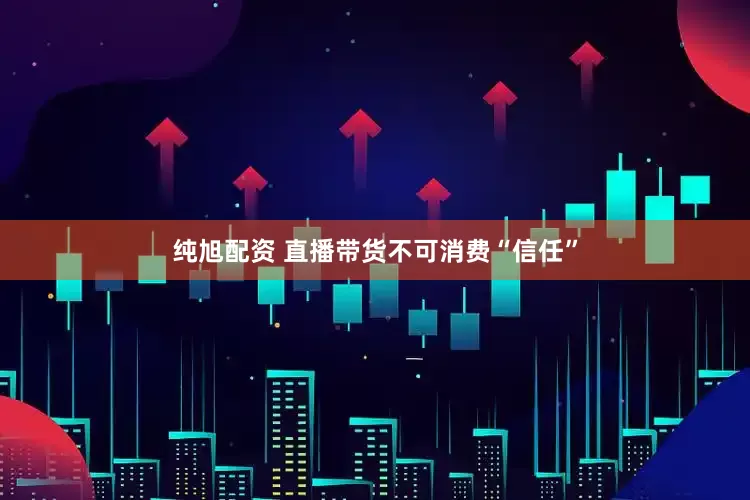 纯旭配资 直播带货不可消费“信任”