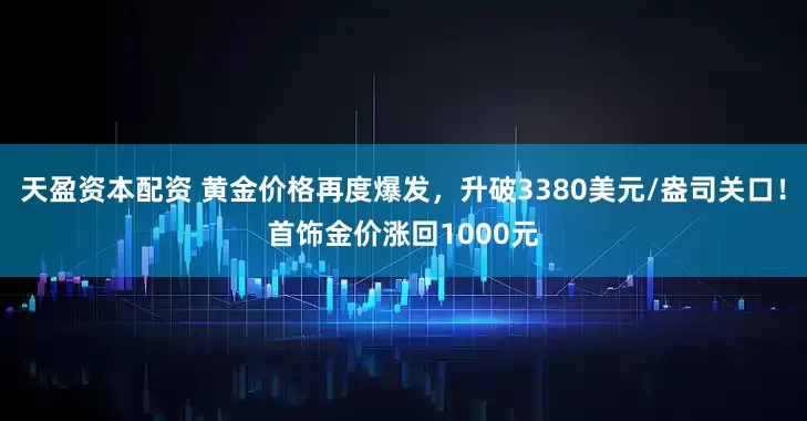 天盈资本配资 黄金价格再度爆发，升破3380美元/盎司关口！首饰金价涨回1000元