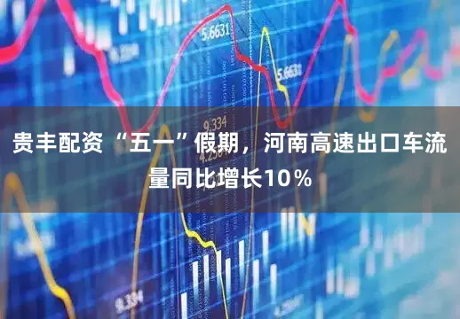 贵丰配资 “五一”假期，河南高速出口车流量同比增长10％