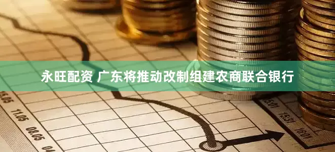 永旺配资 广东将推动改制组建农商联合银行