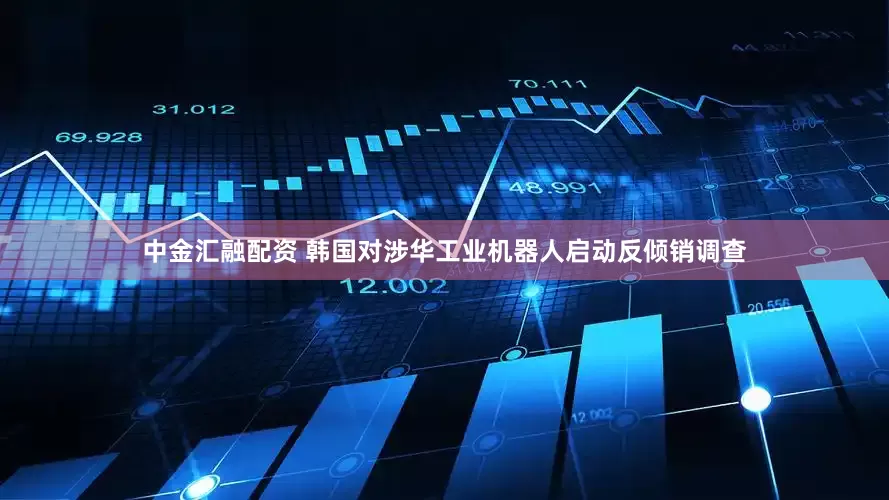 中金汇融配资 韩国对涉华工业机器人启动反倾销调查