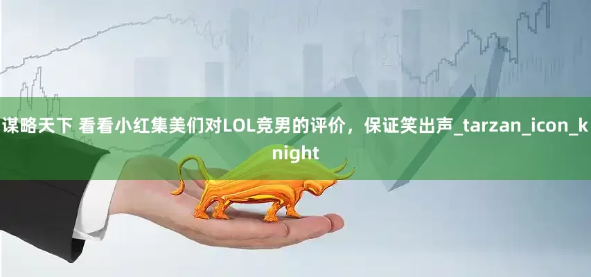谋略天下 看看小红集美们对LOL竞男的评价，保证笑出声_tarzan_icon_knight