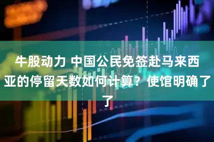 牛股动力 中国公民免签赴马来西亚的停留天数如何计算？使馆明确了