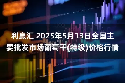 利赢汇 2025年5月13日全国主要批发市场葡萄干(特级)价格行情