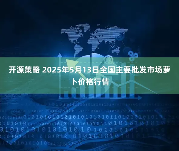 开源策略 2025年5月13日全国主要批发市场萝卜价格行情