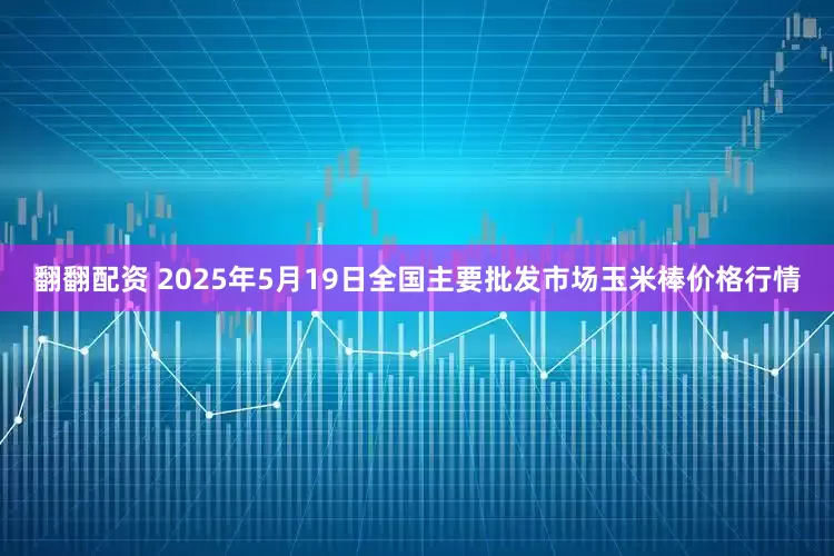 翻翻配资 2025年5月19日全国主要批发市场玉米棒价格行情