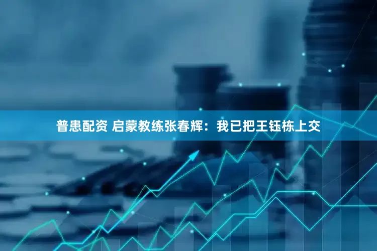 普患配资 启蒙教练张春辉：我已把王钰栋上交