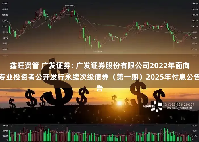 鑫旺资管 广发证券: 广发证券股份有限公司2022年面向专业投资者公开发行永续次级债券(第一期)2025年付息公告