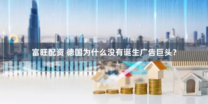 富旺配资 德国为什么没有诞生广告巨头？