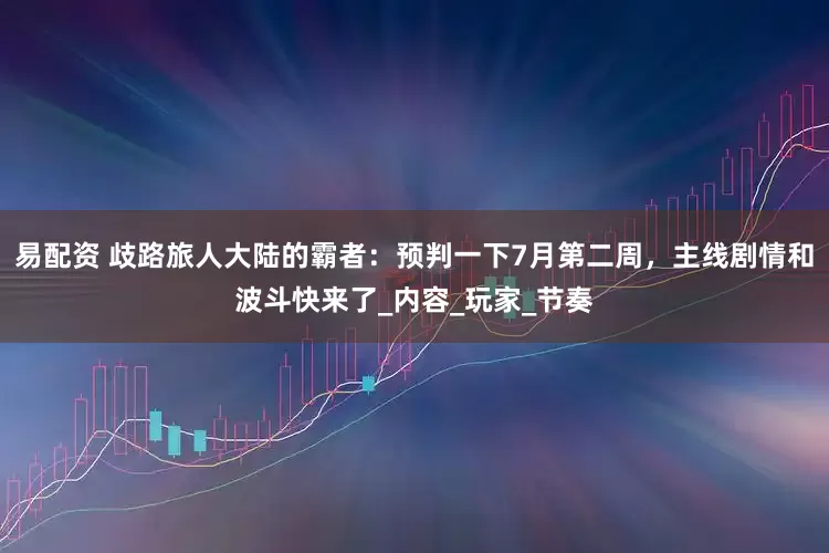 易配资 歧路旅人大陆的霸者：预判一下7月第二周，主线剧情和波斗快来了_内容_玩家_节奏