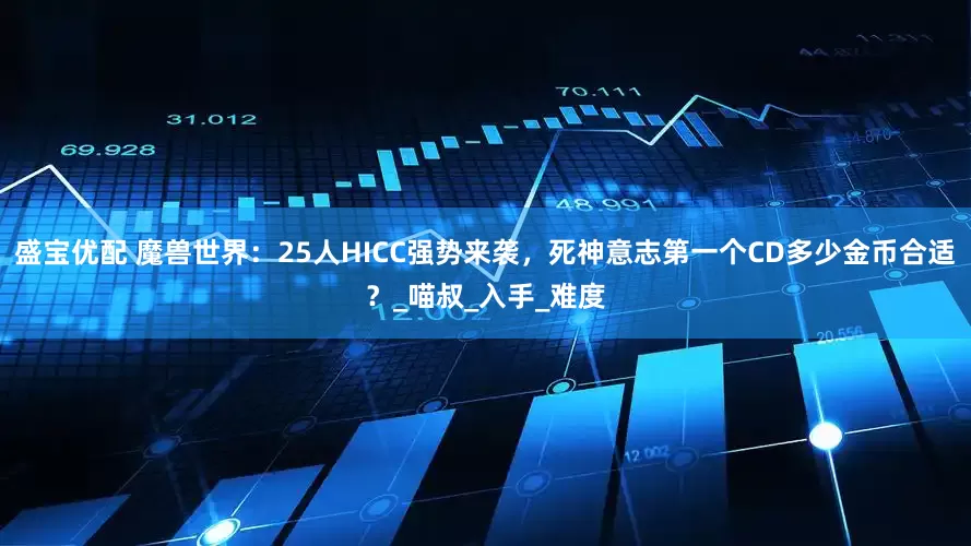 盛宝优配 魔兽世界：25人HICC强势来袭，死神意志第一个CD多少金币合适？_喵叔_入手_难度