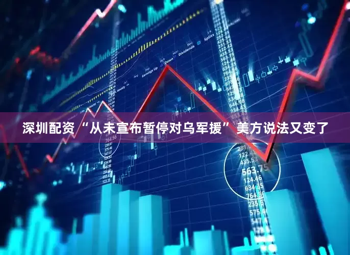 深圳配资 “从未宣布暂停对乌军援” 美方说法又变了