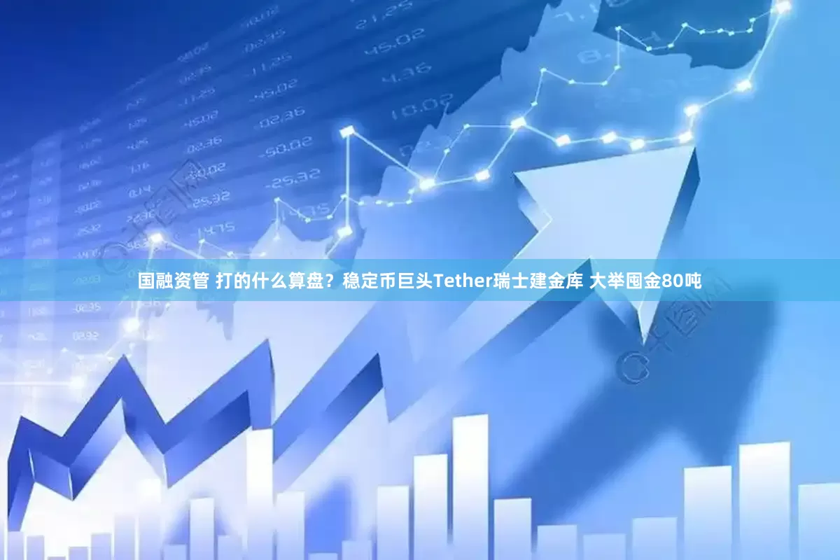 国融资管 打的什么算盘？稳定币巨头Tether瑞士建金库 大举囤金80吨