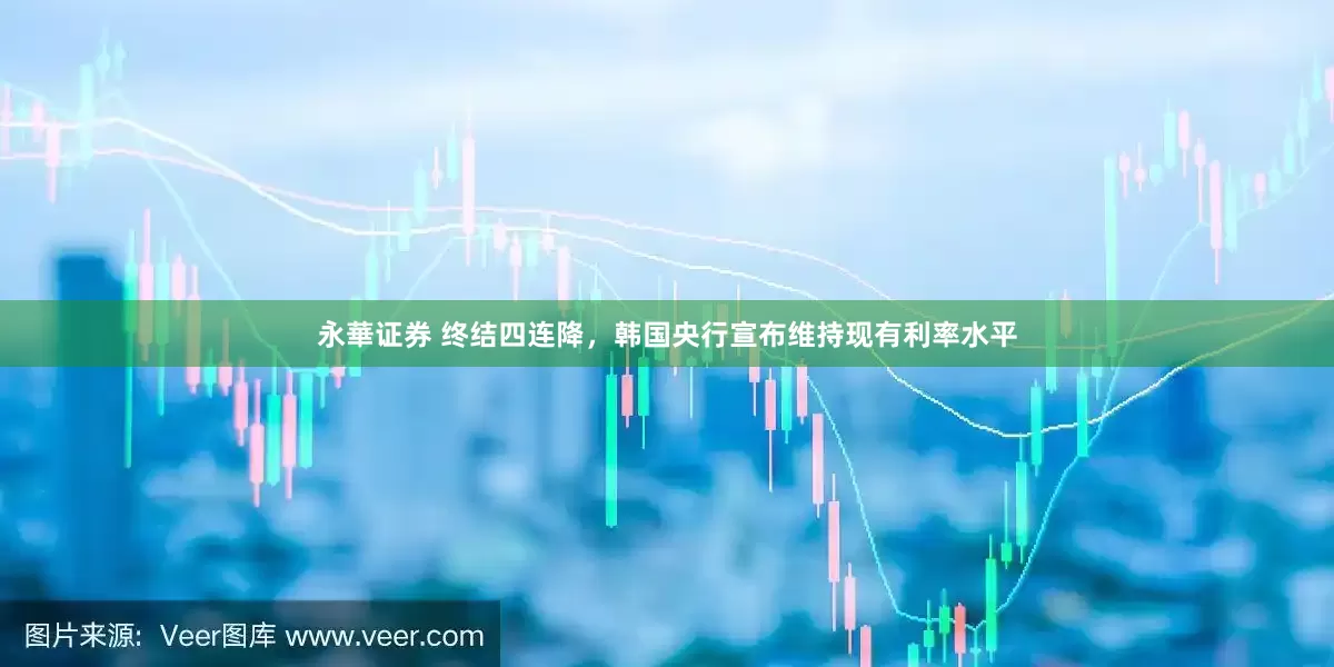 永華证券 终结四连降，韩国央行宣布维持现有利率水平