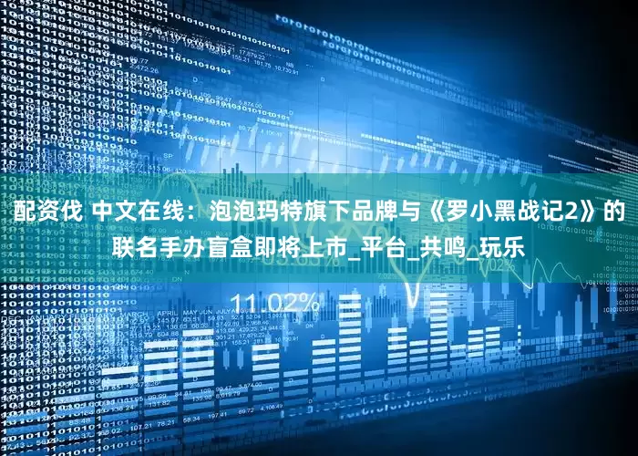 配资伐 中文在线：泡泡玛特旗下品牌与《罗小黑战记2》的联名手办盲盒即将上市_平台_共鸣_玩乐