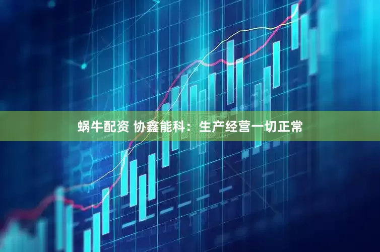 蜗牛配资 协鑫能科：生产经营一切正常
