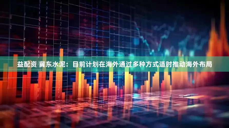 益配资 冀东水泥：目前计划在海外通过多种方式适时推动海外布局