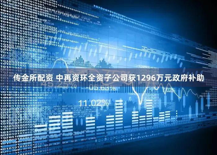 传金所配资 中再资环全资子公司获1296万元政府补助
