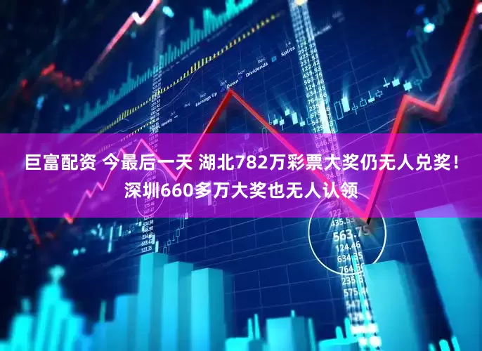 巨富配资 今最后一天 湖北782万彩票大奖仍无人兑奖！深圳660多万大奖也无人认领