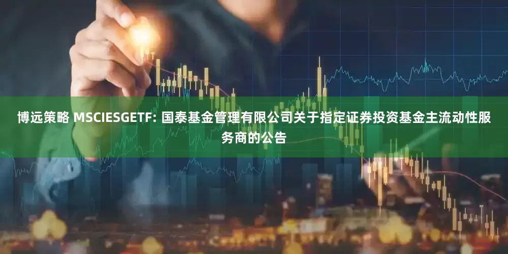 博远策略 MSCIESGETF: 国泰基金管理有限公司关于指定证券投资基金主流动性服务商的公告