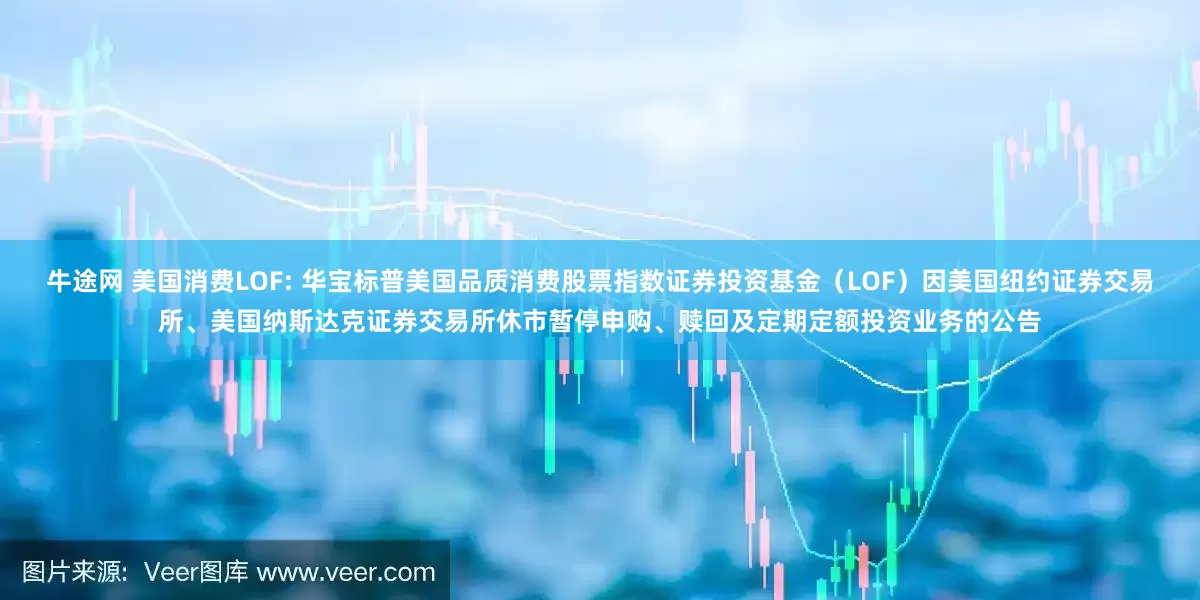 牛途网 美国消费LOF: 华宝标普美国品质消费股票指数证券投资基金(LOF)因美国纽约证券交易所、美国纳斯达克证券交易所休市暂停申购、赎回及定期定额投资业务的公告