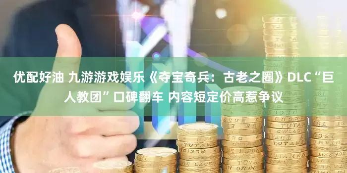 优配好油 九游游戏娱乐《夺宝奇兵：古老之圈》DLC“巨人教团”口碑翻车 内容短定价高惹争议