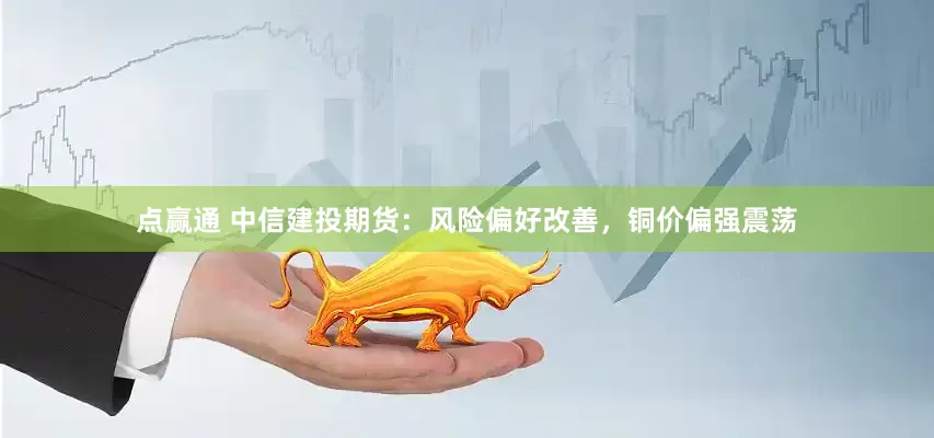 点赢通 中信建投期货：风险偏好改善，铜价偏强震荡