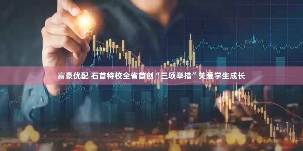 富豪优配 石首特校全省首创“三项举措”关爱学生成长