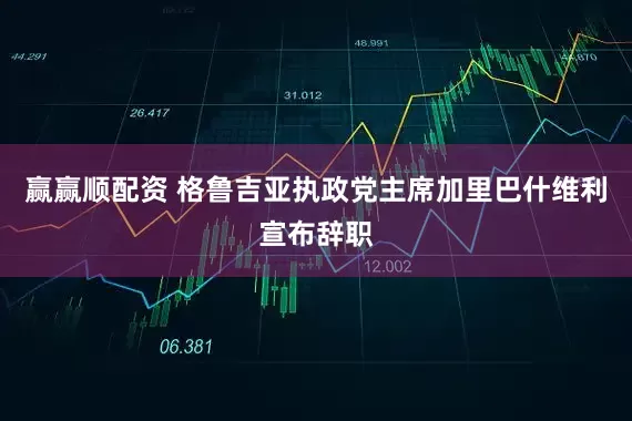 赢赢顺配资 格鲁吉亚执政党主席加里巴什维利宣布辞职