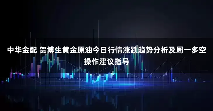 中华金配 贺博生黄金原油今日行情涨跌趋势分析及周一多空操作建议指导