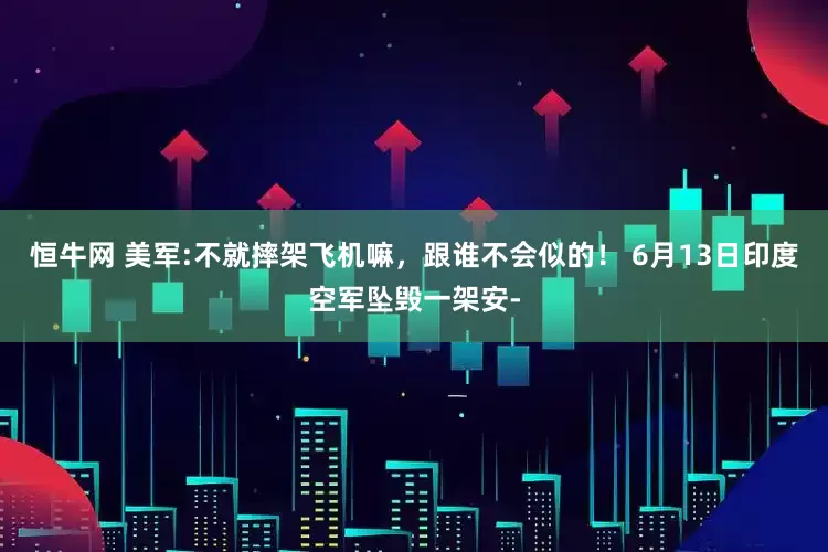 恒牛网 美军:不就摔架飞机嘛，跟谁不会似的！ 6月13日印度空军坠毁一架安-