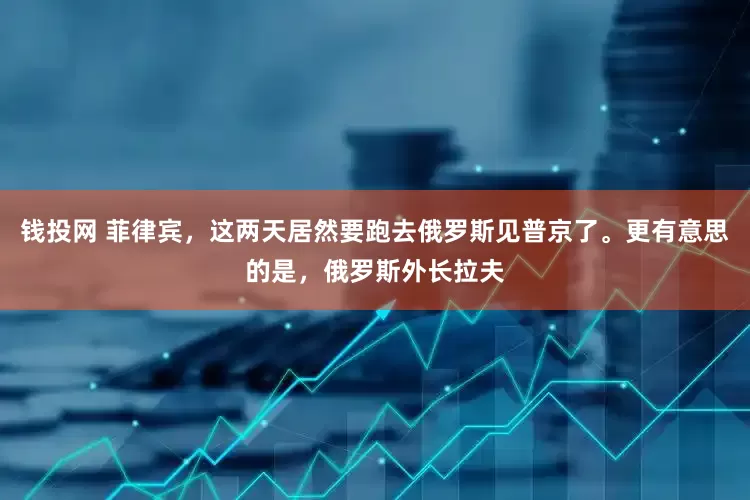 钱投网 菲律宾，这两天居然要跑去俄罗斯见普京了。更有意思的是，俄罗斯外长拉夫