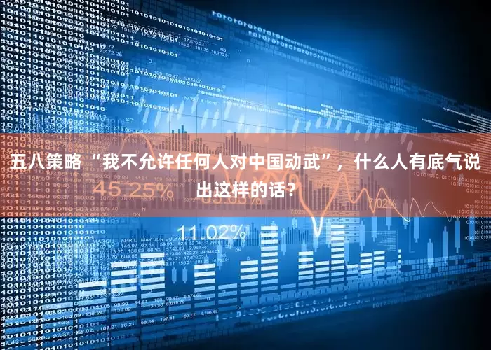 五八策略 “我不允许任何人对中国动武”，什么人有底气说出这样的话？